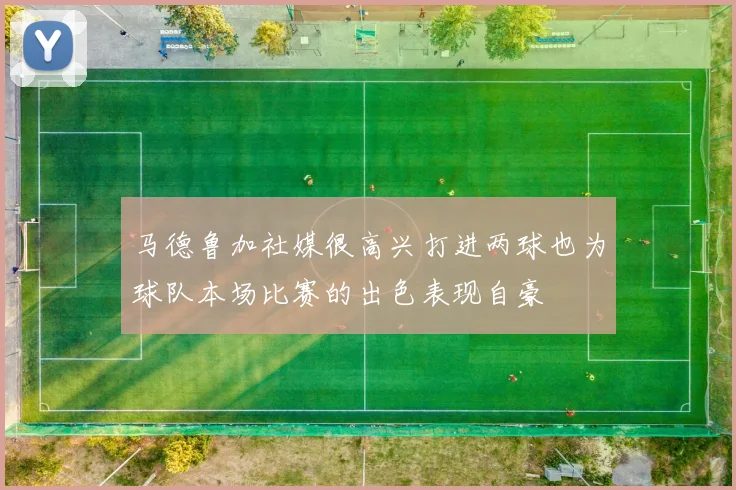马德鲁加社媒很高兴打进两球也为球队本场比赛的出色表现自豪