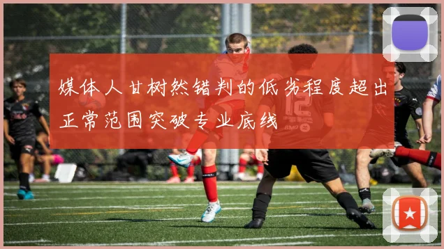 媒体人甘树然错判的低劣程度超出正常范围突破专业底线