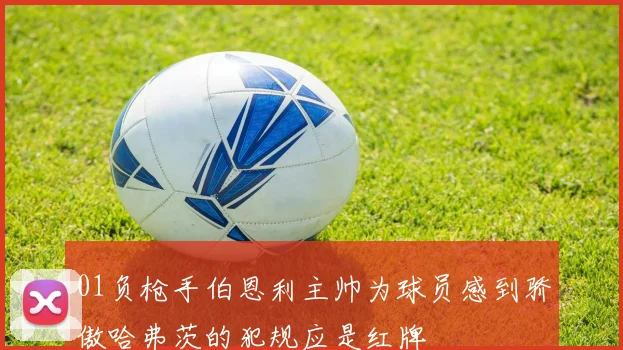 01负枪手伯恩利主帅为球员感到骄傲哈弗茨的犯规应是红牌